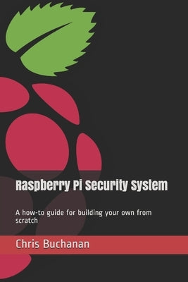 Raspberry Pi Security System: A how-to guide for building your own from scratch by Buchanan, Chris