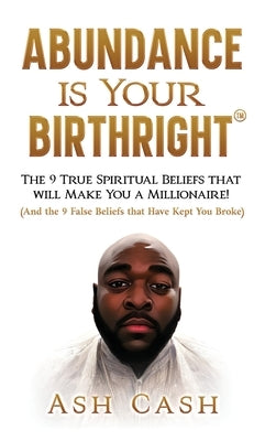 Abundance Is Your Birthright: The 9 True Spiritual Beliefs That Will Make You a Millionaire! (and the 9 False Beliefs That Have Kept You Broke) by Cash, Ash