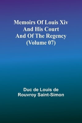 Memoirs of Louis XIV and His Court and of the Regency (Volume 07) by De Louis De Rouvroy Saint-Simon, Duc