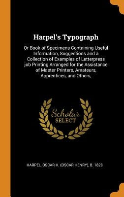 Harpel's Typograph: Or Book of Specimens Containing Useful Information, Suggestions and a Collection of Examples of Letterpress job Printi by Harpel, Oscar H. B. 1828