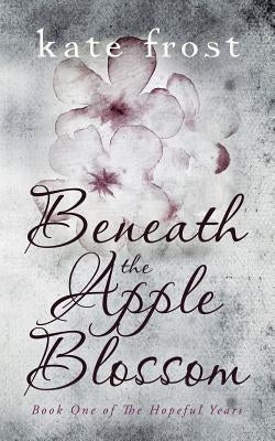 Beneath the Apple Blossom: The Hopeful Years Book 1 by Frost, Kate