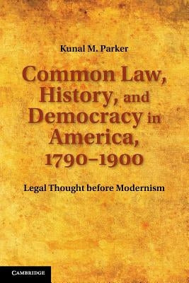 Common Law, History, and Democracy in America, 1790-1900: Legal Thought Before Modernism by Parker, Kunal M.