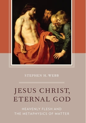 Jesus Christ, Eternal God: Heavenly Flesh and the Metaphysics of Matter by Webb, Stephen H.