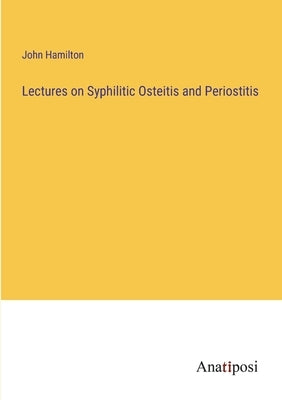 Lectures on Syphilitic Osteitis and Periostitis by Hamilton, John