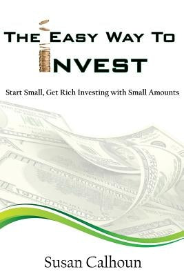 The Easy Way To Invest: Start Small, Get Rich Investing With Small Amounts by Calhoun, Susan