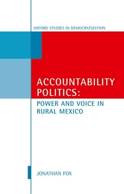 Accountability Politics: Power and Voice in Rural Mexico: Oxford Studies in Democratization by Fox, Jonathan A.