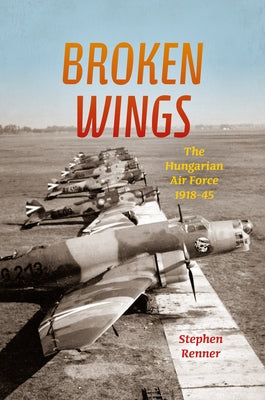 Broken Wings: The Hungarian Air Force, 1918-45 by Renner, Stephen L.