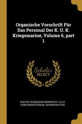 Organische Vorschrift Für Das Personal Der K. U. K. Kriegsmarine, Volume 6, part 1 by Austro-Hungarian Monarchy K. U. K. Krieg