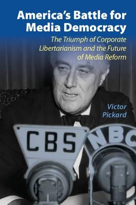 America's Battle for Media Democracy: The Triumph of Corporate Libertarianism and the Future of Media Reform by Pickard, Victor