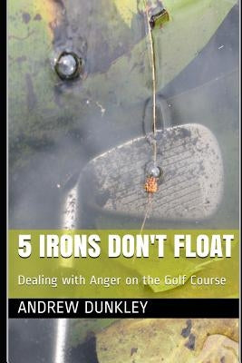 5 Irons Don't Float: Dealing with Anger on the Golf Course by Dunkley, Andrew