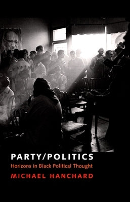 Party/Politics: Horizons in Black Political Thought by Hanchard, Michael