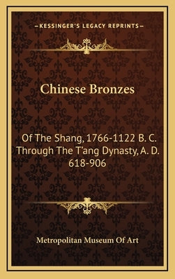 Chinese Bronzes: Of the Shang, 1766-1122 B. C. Through the T'Ang Dynasty, A. D. 618-906 by Metropolitan Museum of Art