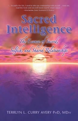 Sacred Intelligence: The Essence of Sacred, Selfish, and Shared Relationships by Curry Avery, MDIV
