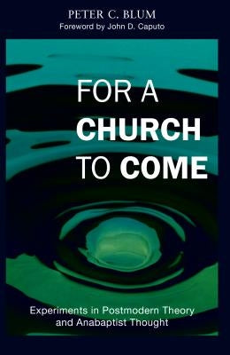 For a Church to Come: Experiments in Postmodern Theory and Anabaptist Thought by Blum, Peter C.