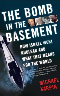 The Bomb in the Basement: How Israel Went Nuclear and What That Means for the World by Karpin, Michael