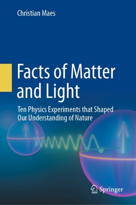 Facts of Matter and Light: Ten Physics Experiments That Shaped Our Understanding of Nature by Maes, Christian