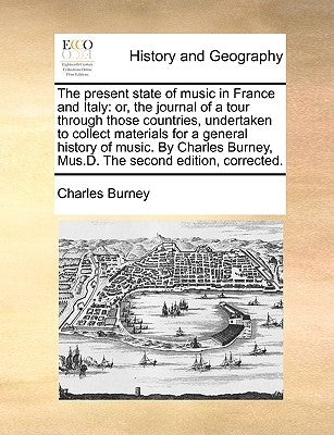 The Present State of Music in France and Italy: Or, the Journal of a Tour Through Those Countries, Undertaken to Collect Materials for a General Histo by Burney, Charles