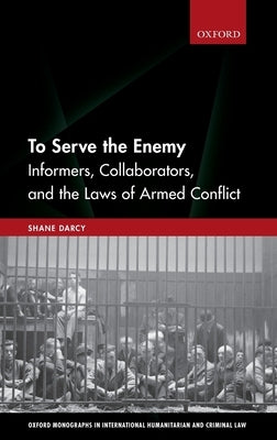 To Serve the Enemy: Informers, Collaborators, and the Laws of Armed Conflict by Darcy, Shane