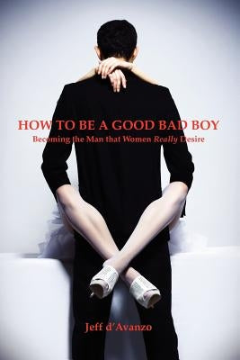 How To Be a Good Bad Boy: Becoming the Man That Women Really Desire by D'Avanzo, Jeff