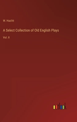 A Select Collection of Old English Plays: Vol. II by Hazlitt, W.