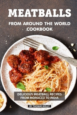 Meatballs from Around the World Cookbook: Delicious Meatball Recipes from Morocco to India by Kelly, Thomas