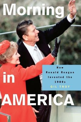 Morning in America: How Ronald Reagan Invented the 1980's by Troy, Gil