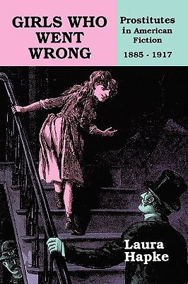 Girls Who Went Wrong: Prostitutes in American Fiction, 1885-1917 by Hapke, Laura