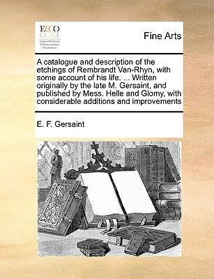 A Catalogue and Description of the Etchings of Rembrandt Van-Rhyn, with Some Account of His Life. ... Written Originally by the Late M. Gersaint, and by Gersaint, E. F.