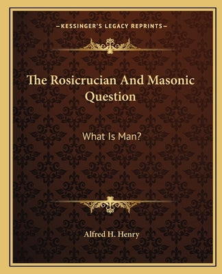 The Rosicrucian and Masonic Question: What Is Man? by Henry, Alfred H.