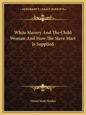 White Slavery and the Child Woman and How the Slave Mart Is Supplied by Marden, Orison Swett