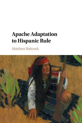 Apache Adaptation to Hispanic Rule by Babcock, Matthew
