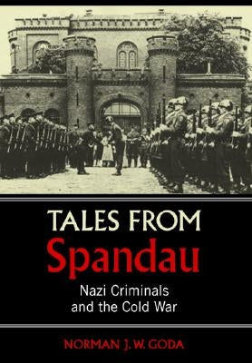 Tales from Spandau: Nazi Criminals and the Cold War by Goda, Norman J. W.