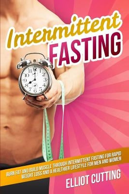 Intermittent Fasting: Burn Fat And Build Muscle Through Intermittent Fasting For Rapid Weight Loss and a Healthier Lifestyle for Men and Wom by Cutting, Elliot