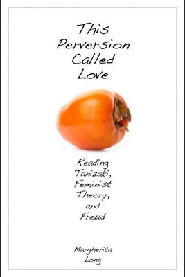 This Perversion Called Love: Reading Tanizaki, Feminist Theory, and Freud by Long, Margherita