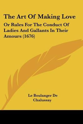 The Art Of Making Love: Or Rules For The Conduct Of Ladies And Gallants In Their Amours (1676) by De Chalussay, Le Boulanger