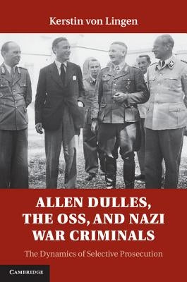 Allen Dulles, the Oss, and Nazi War Criminals: The Dynamics of Selective Prosecution by Von Lingen, Kerstin