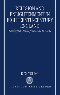 Religion and Enlightenment in Eighteenth-Century England: Theological Debate from Locke to Burke by Young, B. W.