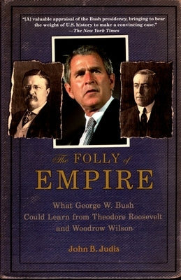 The Folly of Empire: What George W. Bush Could Learn from Theodore Roosevelt and Woodrow Wilson by Judis, John B.