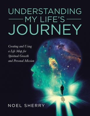 Understanding My Life's Journey: Creating and Using a Life Map for Spiritual Growth and Personal Mission by Sherry, Noel