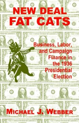 New Deal Fat Cats: Business, Labor, and Campaign Finance in the 1936 Presidential Election by Webber, Michael