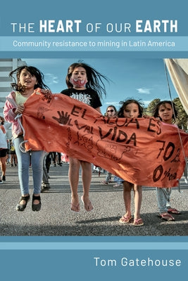 The Heart of Our Earth: Community Resistance to Mining in Latin America by Gatehouse, Tom