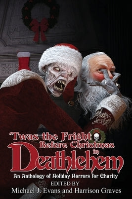 'Twas the Fright Before Christmas in Deathlehem: An Anthology of Holiday Horrors for Charity by Evans, Michael