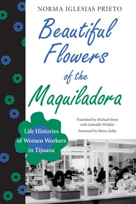 Beautiful Flowers of the Maquiladora: Life Histories of Women Workers in Tijuana by Iglesias Prieto, Norma
