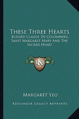 These Three Hearts: Blessed Claude de Colombiere, Saint Margaret Mary and the Sacred Heart by Yeo, Margaret