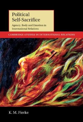 Political Self-Sacrifice: Agency, Body and Emotion in International Relations by Fierke, K. M.