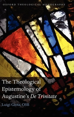 The Theological Epistemology of Augustine's De Trinitate by Gioia Osb, Luigi