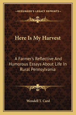 Here Is My Harvest: A Farmer's Reflective and Humorous Essays about Life in Rural Pennsylvania by Card, Wendell T.