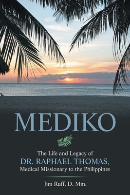 Mediko: The Life and Legacy of Dr. Raphael Thomas, Medical Missionary to the Philippines by Ruff D. Min, Jim