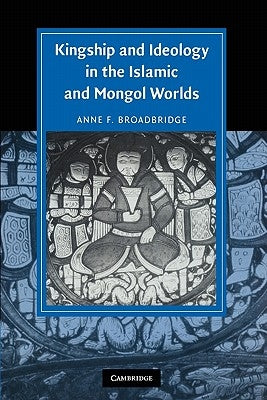 Kingship and Ideology in the Islamic and Mongol Worlds by Broadbridge, Anne F.