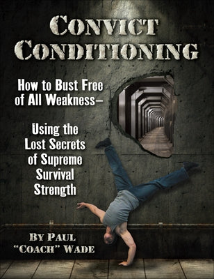 Convict Conditioning: How to Bust Free of All Weakness--Using the Lost Secrets of Supreme Survival Strength by Wade, Paul